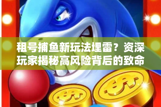 租号捕鱼新玩法埋雷？资深玩家揭秘高风险背后的致命漏洞